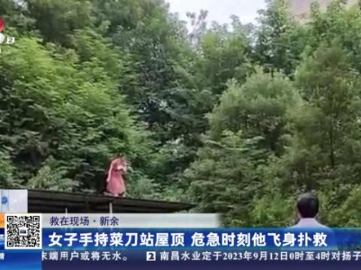 【救在现场】新余：女子手持菜刀站屋顶 危急时刻他飞身扑救