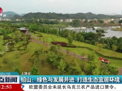 铅山：绿色与发展并进 打造生态宜居环境