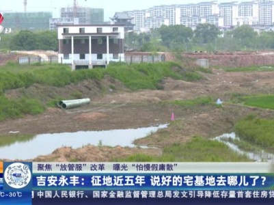 【聚焦“放管服”改革 曝光“怕慢假庸散”】吉安永丰：征地近五年 说好的宅基地去哪儿了？