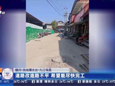 【赣问·热线曝光台】九江瑞昌：道路改造路不平 希望能尽快完工