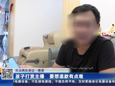 【民法典在身边】鹰潭：孩子打赏主播 要想退款有点难