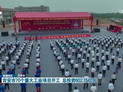 吉安市70个重大工业项目开工 总投资602.75亿元