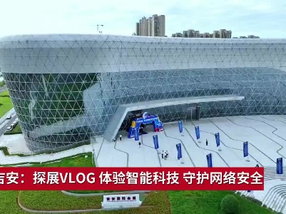 江西吉安：探展VLOG 体验智能科技 守护网络安全
