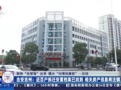 【聚焦“放管服”改革 曝光“怕慢假庸散”】后续·吉安吉州：近百户拆迁安置档案已找到 相关房产信息将注销
