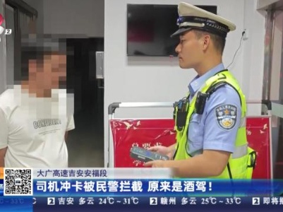 大广高速吉安安福段：司机冲卡被民警拦截 原来是酒驾！