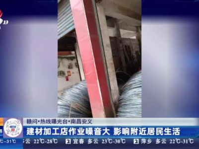 【赣问·热线曝光台】南昌安义：建材加工店作业噪音大 影响附近居民生活