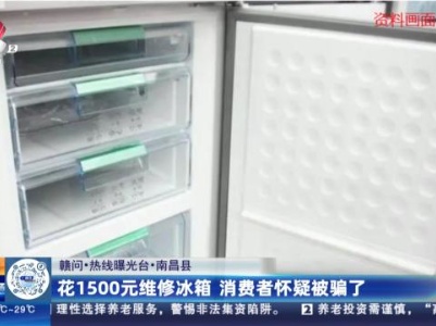 【赣问·热线曝光台】南昌县：花1500元维修冰箱 消费者怀疑被骗了