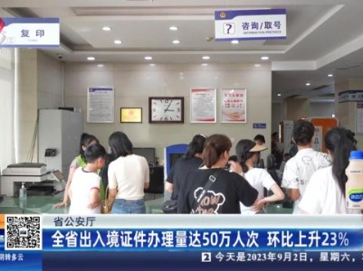 省公安厅：全省出入境证件办理量达50万人次 环比上升23%
