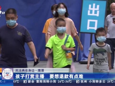 【民法典在身边】鹰潭：孩子打赏主播 要想退款有点难