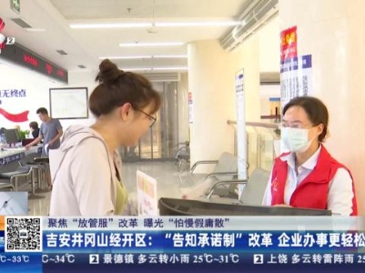 【聚焦“放管服”改革 曝光“怕慢假庸散”】吉安井冈山经开区：“告知承诺制”改革 企业办事更轻松
