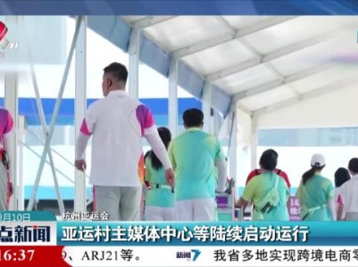 【杭州亚运会】亚运村主媒体中心等陆续启动运行