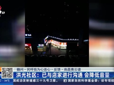 【赣问·民呼我为心连心·反馈·南昌青云谱】洪光社区：已与店家进行沟通 会降低音量