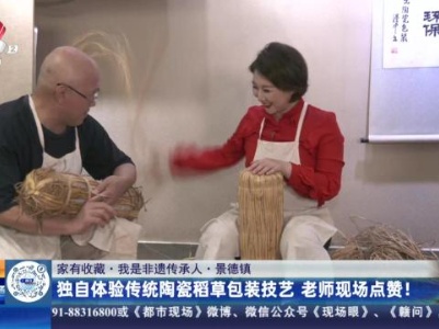 【家有收藏·我是非遗传承人】景德镇：独自体验传统陶瓷稻草包装技艺 老师现场点赞！