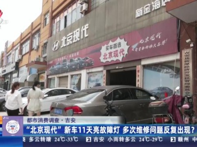 【都市消费调查】吉安：“北京现代”新车11天亮故障灯 多次维修问题反复出现？