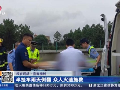 【救在现场】宜春樟树：半挂车雨天侧翻 众人火速施救