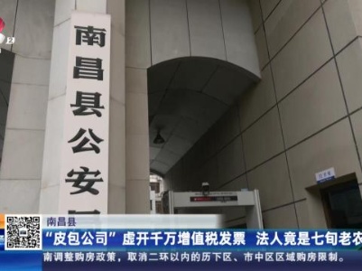 南昌：“皮包公司”虚开千万增值税发票 法人竟是七旬老农？