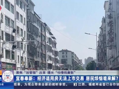 【聚焦“放管服”改革 曝光“怕慢假庸散”】宜春奉新：经济适用房无法上市交易 居民烦恼谁来解？