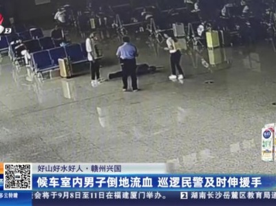 【好山好水好人】赣州兴国：候车室内男子倒地流血 巡逻民警及时伸援手