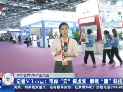 【2023世界VR产业大会】记者Vlog：带你“云”探虚实 解锁“黑”科技