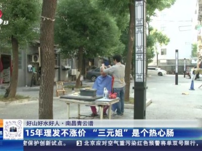【好山好水好人】南昌青云谱：15年理发不涨价 “三元姐”是个热心肠