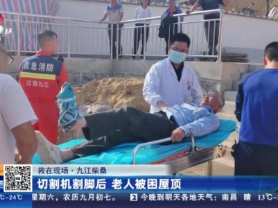 【救在现场】九江柴桑：切割机割脚后 老人被困屋顶