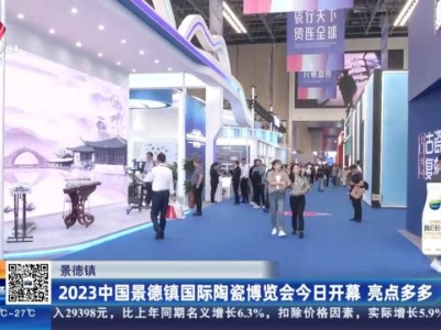 景德镇：2023中国景德镇国际陶瓷博览会今日开幕 亮点多多