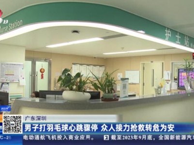 广东深圳：男子打羽毛球心跳骤停 众人接力抢救转危为安