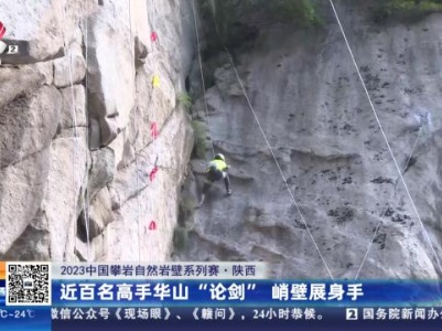 【2023中国攀岩自然岩壁系列赛】陕西：近百名高手华山“论剑”峭壁展身手