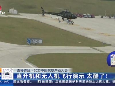 【直播连线·2023中国航空产业大会】直升机和无人机飞行演示 太酷了！