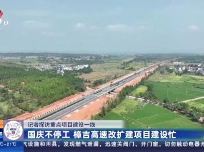 【记者探访重点项目建设一线】国庆不停工 樟吉高速改扩建项目建设忙