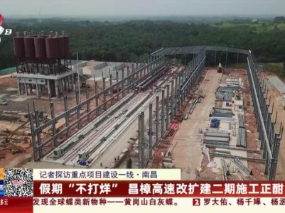 【记者探访重点项目建设一线】南昌：假期“不打烊” 昌樟高速改扩建二期施工正酣