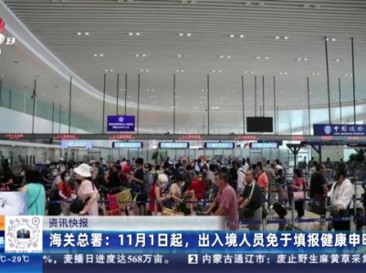 海关总署：11月1日起，出入境人员免于填报健康申明卡