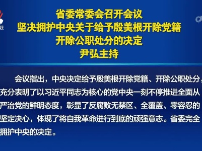 省委常委会召开会议 坚决拥护中央关于给予殷美根开除党籍开除公职处分的决定 尹弘主持