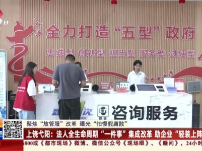 【聚焦“放管服”改革 曝光“怕慢假庸散”】上饶弋阳：法人全生命周期“一件事”集成改革 助企业“轻装上阵”