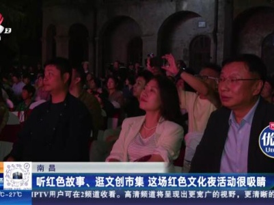 南昌：听红色故事、逛文创市集 这场红色文化夜活动很吸睛