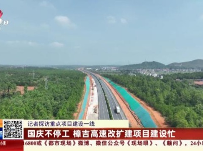 【记者探访重点项目建设一线】国庆不停工 樟吉高速改扩建项目建设忙