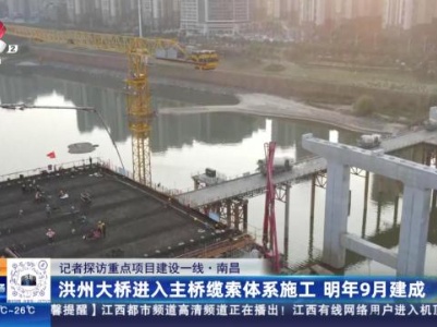 【记者探访重点项目建设一线】南昌：洪州大桥进入主桥缆索体系施工 明年9月建成