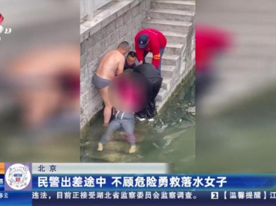 北京：民警出差途中 不顾危险勇救落水女子
