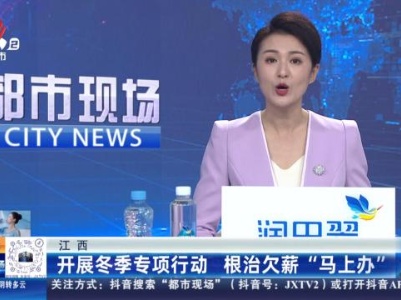 江西：开展冬季专项行动 根治欠薪“马上办”