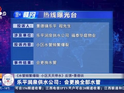 【《水管频繁爆裂 小区天天停水》反馈·景德镇】乐平润泉供水公司：会更换全部水管