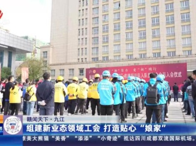 【赣闻天下】九江：组建新业态领域工会 打造贴心“娘家”