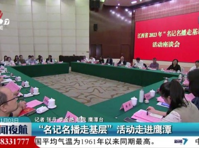 “名记名播走基层”活动走进鹰潭