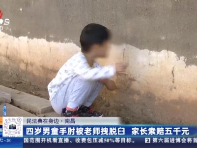 【民法典在身边】南昌：四岁男童手肘被老师拽脱臼 家长索赔五千元