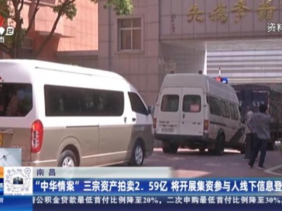 南昌：“中华情案”三宗资产拍卖2.59亿 将开展集资参与人线下信息登记