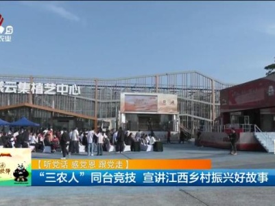 【听党话 感党恩 跟党走】“三农人”同台竞技 宣讲江西乡村振兴好故事