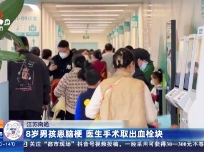 江苏南通：8岁男孩患脑梗 医生手术取出血栓块