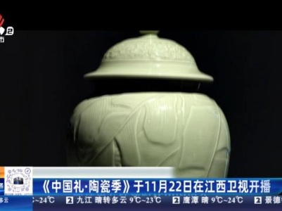 《中国礼·陶瓷季》于11月22日在江西卫视开播