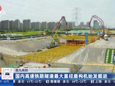 昌九高铁：国内高速铁路隧道最大直径盾构机始发掘进