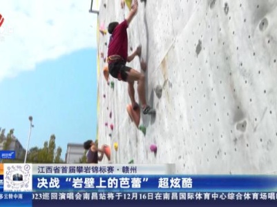 【江西省首届攀岩锦标赛】赣州：决战“岩壁上的芭蕾”超炫酷