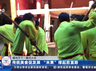 【赣闻天下】赣州大余：传统美食促发展“米果”撑起致富路